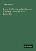 George Stephenson and the Progress of Railway Enterprise. With Illustrations