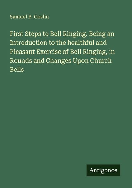First Steps to Bell Ringing. Being an Introduction to the healthful and Pleasant Exercise of Bell Ringing, in Rounds and Changes Upon Church Bells First Steps to Bell Ringing. Being an Introduction to the healthful and Pleasant Exercise of Bell Ringing, in Rounds and Changes Upon Church Bells