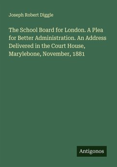 The School Board for London. A Plea for Better Administration. An Address Delivered in the Court House, Marylebone, November, 1881 - Diggle, Joseph Robert