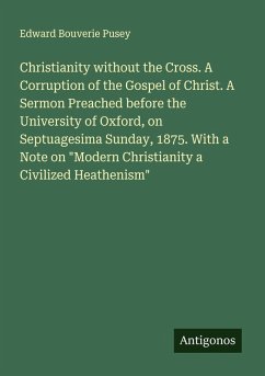Cover Christianity without the Cross. A Corruption of the Gospel of Christ. A Sermon Preached before the University of Oxford, on Septuagesima Sunday, 1875. With a Note on 