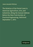 The Relation of the Patent Laws to American Agriculture, Arts, and Industries, Being the Annual Address Before the New York Society of Practical Engineering, Delivered September 7, 1875