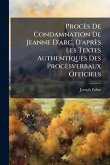 Procès De Condamnation De Jeanne D'arc, D'après Les Textes Authentiques Des Procèsverbaux Officiels Procès De Condamnation De Jeanne D'arc, D'après Les Textes Authentiques Des Procèsverbaux Officiels