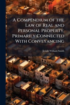 A Compendium of the Law of Real and Personal Property, Primarily Connected With Conveyancing - Smith, Josiah William