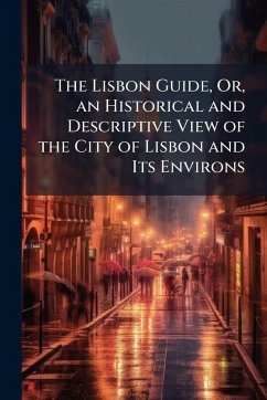 The Lisbon Guide, Or, an Historical and Descriptive View of the City of Lisbon and Its Environs The Lisbon Guide, Or, an Historical and Descriptive View of the City of Lisbon and Its Environs