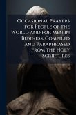 Occasional Prayers for People of the World and for Men in Business, Compiled and Paraphrased From the Holy Scriptures