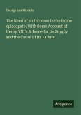 The Need of an Increase in the Home episcopate. With Some Account of Henry VIII's Scheme for its Supply and the Cause of its Failure The Need of an Increase in the Home episcopate. With Some Account of Henry VIII's Scheme for its Supply and the Cause of its Failure