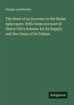 Cover The Need of an Increase in the Home episcopate. With Some Account of Henry VIII's Scheme for its Supply and the Cause of its Failure