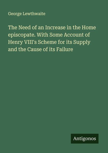 The Need of an Increase in the Home episcopate. With Some Account of Henry VIII's Scheme for its Supply and the Cause of its Failure