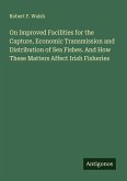 On Improved Facilities for the Capture, Economic Transmission and Distribution of Sea Fishes. And How These Matters Affect Irish Fisheries On Improved Facilities for the Capture, Economic Transmission and Distribution of Sea Fishes. And How These Matters Affect Irish Fisheries