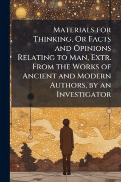 Materials for Thinking, Or Facts and Opinions Relating to Man, Extr. From the Works of Ancient and Modern Authors, by an Investigator