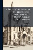 A Short Commentary On the Church Catechism, With Questions for Examination A Short Commentary On the Church Catechism, With Questions for Examination