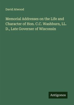 Memorial Addresses on the Life and Character of Hon. C.C. Washburn, LL. D., Late Governer of Wisconsin - Atwood, David