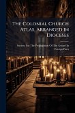 The Colonial Church Atlas, Arranged in Dioceses The Colonial Church Atlas, Arranged in Dioceses