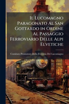 Il Lucomagno Paragonato Al San Gottardo in Ordine Al Passaggio Ferroviario Delle Alpi Elvetiche - del Lucomagno, Comitato Promotore del Il Lucomagno Paragonato Al San Gottardo in Ordine Al Passaggio Ferroviario Delle Alpi Elvetiche - del Lucomagno, Comitato Promotore del
