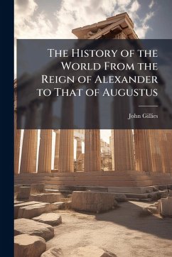 The History of the World From the Reign of Alexander to That of Augustus - Gillies, John