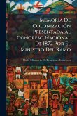 Memoria De ColonizaciÃ3n Presentada Al Congreso Nacional De 1872 Por El Ministro Del Ramo Memoria De ColonizaciÃ3n Presentada Al Congreso Nacional De 1872 Por El Ministro Del Ramo