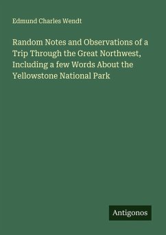 Cover Random Notes and Observations of a Trip Through the Great Northwest, Including a few Words About the Yellowstone National Park