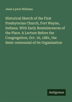 Cover Historical Sketch of the First Presbyterian Church, Fort Wayne, Indiana. With Early Reminiscences of the Place. A Lecture Before the Congregation, Oct. 16, 1881, the Semi-centennial of its Organization