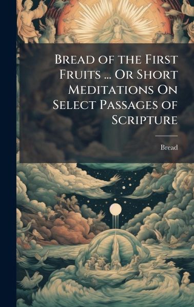 Bread of the First Fruits ... Or Short Meditations On Select Passages of Scripture