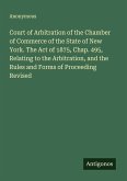 Court of Arbitration of the Chamber of Commerce of the State of New York. The Act of 1875, Chap. 495, Relating to the Arbitration, and the Rules and Forms of Proceeding Revised