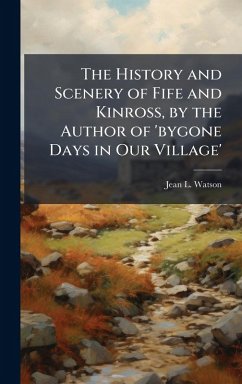 The History and Scenery of Fife and Kinross, by the Author of 'bygone Days in Our Village' - Watson, Jean L
