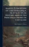 Manuel ÃlÃ(c)mentaire De L'art HÃ(c)raldique, Tr. Et Suivi D'une Histoire AbrÃ(c)gÃ(c)e Des Principaux Ordres De Chevalerie Manuel ÃlÃ(c)mentaire De L'art HÃ(c)raldique, Tr. Et Suivi D'une Histoire AbrÃ(c)gÃ(c)e Des Principaux Ordres De Chevalerie