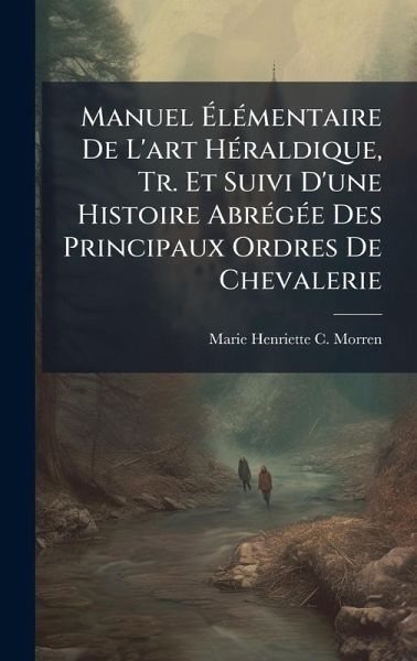Manuel Ã‰lÃ(c)mentaire De L'art HÃ(c)raldique, Tr. Et Suivi D'une Histoire AbrÃ(c)gÃ(c)e Des Principaux Ordres De Chevalerie