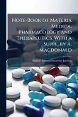 Note-Book of Materia Medica, Pharmacology and Therapeutics. With a Suppl. by A. Macdonald Note-Book of Materia Medica, Pharmacology and Therapeutics. With a Suppl. by A. Macdonald