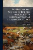 The History and Scenery of Fife and Kinross, by the Author of 'bygone Days in Our Village'
