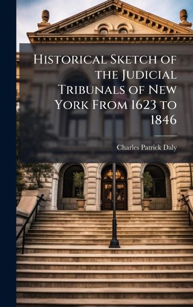 Historical Sketch of the Judicial Tribunals of New York From 1623 to 1846 Historical Sketch of the Judicial Tribunals of New York From 1623 to 1846