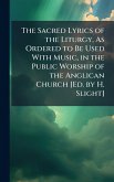 The Sacred Lyrics of the Liturgy, As Ordered to Be Used With Music, in the Public Worship of the Anglican Church [Ed. by H. Slight]