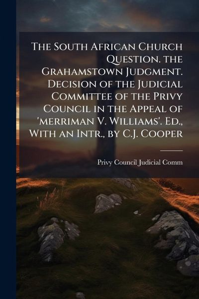 The South African Church Question. the Grahamstown Judgment. Decision of the Judicial Committee of the Privy Council in the Appeal of 'merriman V. Williams'. Ed., With an Intr., by C.J. Cooper The South African Church Question. the Grahamstown Judgment. Decision of the Judicial Committee of the Privy Council in the Appeal of 'merriman V. Williams'. Ed., With an Intr., by C.J. Cooper