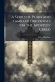 A Series of Plain and Familiar Discourses On the Apostles' Creed