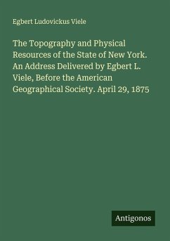Cover The Topography and Physical Resources of the State of New York. An Address Delivered by Egbert L. Viele, Before the American Geographical Society. April 29, 1875