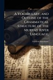 A Vocabulary, and Outline of the Grammatical Structure of the Murray River Language, A Vocabulary, and Outline of the Grammatical Structure of the Murray River Language,