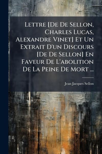 Lettre [De De Sellon, Charles Lucas, Alexandre Vinet] Et Un Extrait D'un Discours [De De Sellon] En Faveur De L'abolition De La Peine De Mort ...