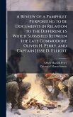 A Review of a Pamphlet Purporting to Be Documents in Relation to the Differences Which Subsisted Between the Late Commodore Oliver H. Perry, and Captain Jesse D. Elliott