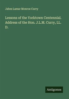 Lessons of the Yorktown Centennial. Address of the Hon. J.L.M. Curry, LL. D. - Curry, Jabez Lamar Monroe