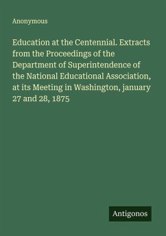Cover Education at the Centennial. Extracts from the Proceedings of the Department of Superintendence of the National Educational Association, at its Meeting in Washington, january 27 and 28, 1875