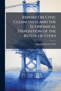 Report On Civic Cleanliness and the Economical Disposition of the Refuse of Cities - Viele, Egbert Ludovicus