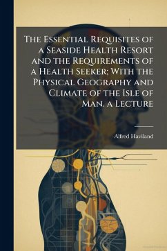 Cover The Essential Requisites of a Seaside Health Resort and the Requirements of a Health Seeker; With the Physical Geography and Climate of the Isle of Man. a Lecture