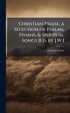 Christian Praise, a Selection of Psalms, Hymns, & Spiritual Songs [Ed. by J.W.]