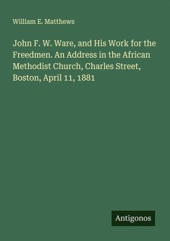 Cover John F. W. Ware, and His Work for the Freedmen. An Address in the African Methodist Church, Charles Street, Boston, April 11, 1881