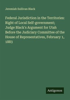 Cover Federal Jurisdiction in the Territories: Right of Local Self-government; Judge Black's Argument for Utah Before the Judiciary Committee of the House of Representatives, February 1, 1883