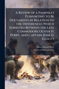 A Review of a Pamphlet Purporting to Be Documents in Relation to the Differences Which Subsisted Between the Late Commodore Oliver H. Perry, and Captain Jesse D. Elliott - Perry, Oliver Hazard