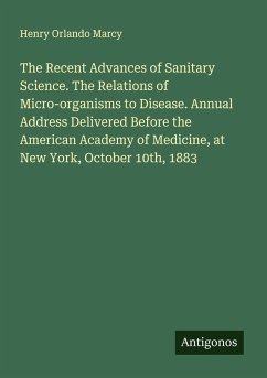 Cover The Recent Advances of Sanitary Science. The Relations of Micro-organisms to Disease. Annual Address Delivered Before the American Academy of Medicine, at New York, October 10th, 1883