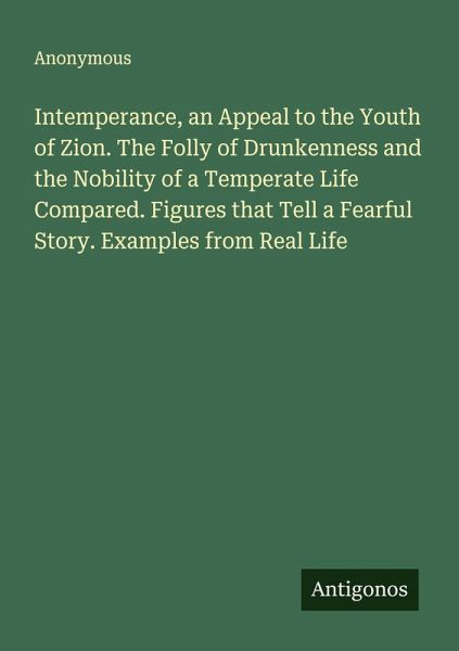 Intemperance, an Appeal to the Youth of Zion. The Folly of Drunkenness and the Nobility of a Temperate Life Compared. Figures that Tell a Fearful Story. Examples from Real Life Intemperance, an Appeal to the Youth of Zion. The Folly of Drunkenness and the Nobility of a Temperate Life Compared. Figures that Tell a Fearful Story. Examples from Real Life