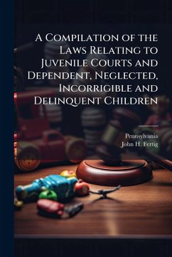 A Compilation of the Laws Relating to Juvenile Courts and Dependent, Neglected, Incorrigible and Delinquent Children - Pennsylvania; Fertig, John H