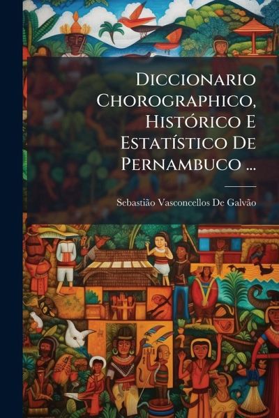 Diccionario Chorographico, HistÃ3rico E EstatÃ-stico De Pernambuco ...