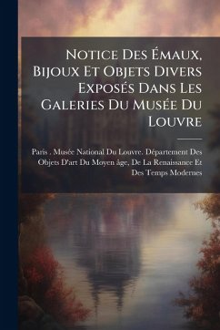 Cover Notice Des Ã‰maux, Bijoux Et Objets Divers ExposÃ(c)s Dans Les Galeries Du MusÃ(c)e Du Louvre